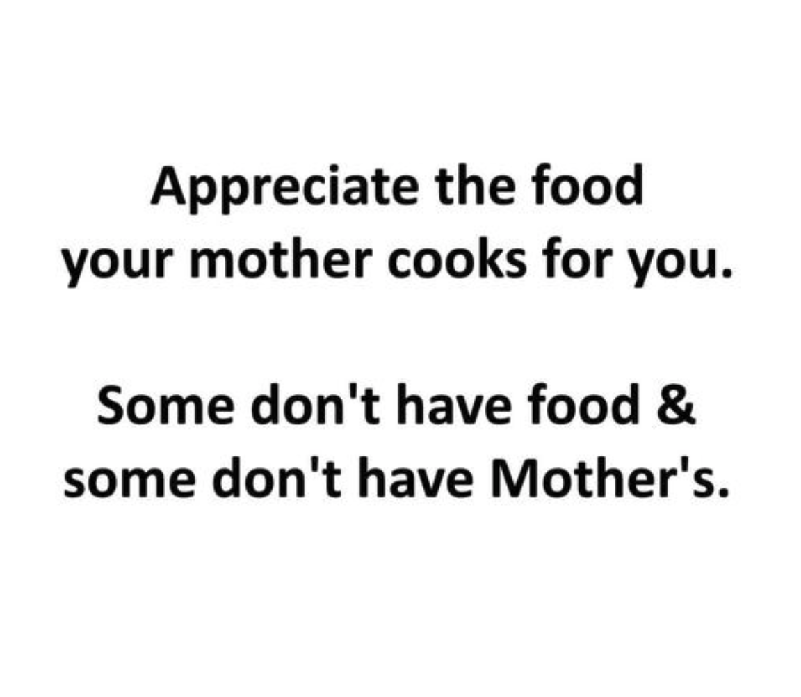 Appreciate the food your mother cooks for you, some don't have food & some don't have mother's