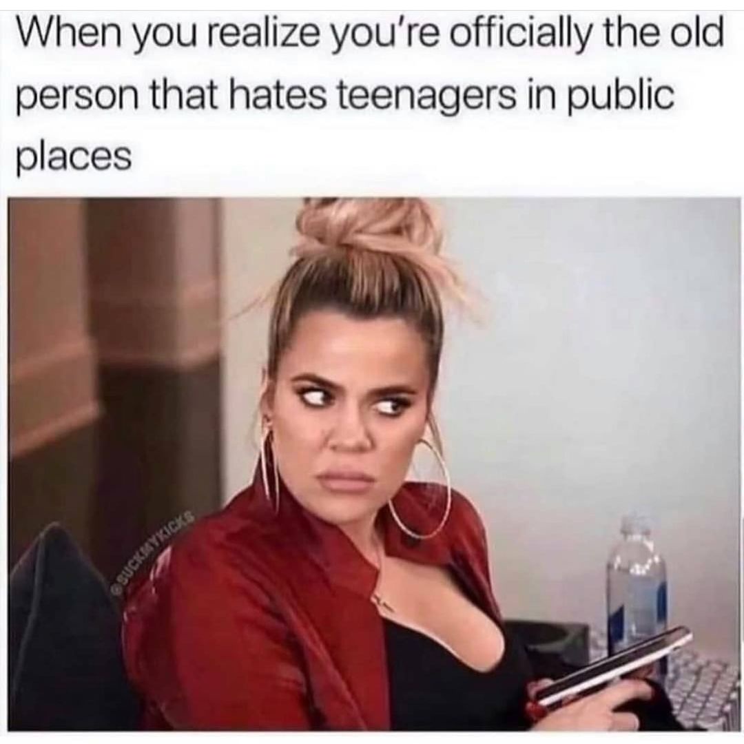 When you realize you're officially the old person that hates teenagers in public places