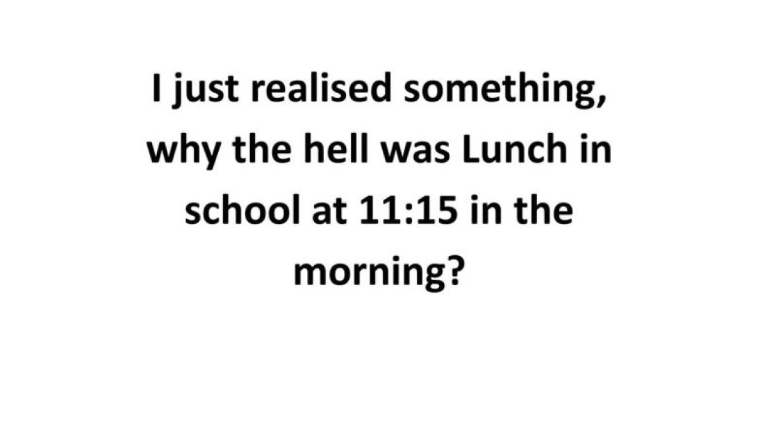 I just realize something, why the hell was lunch in school at 11:15 in the morning?