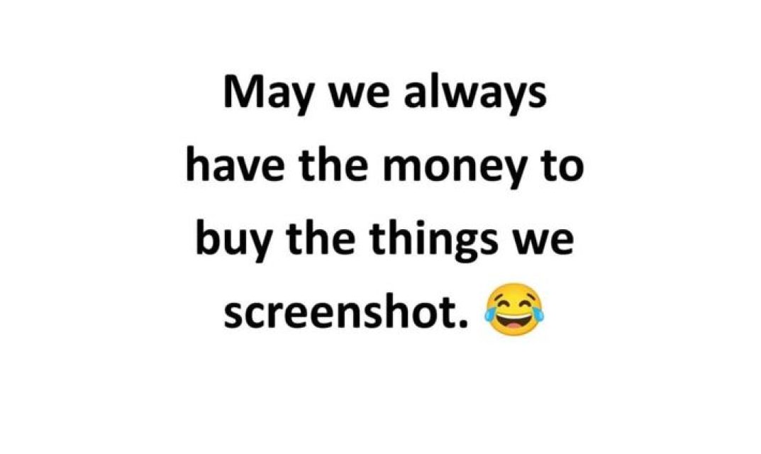 May we always have the money to buy the things we screenshot.