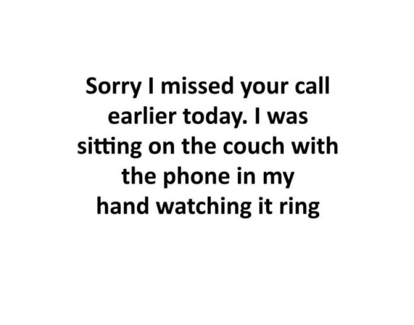 Sorry I missed your call earlier today. I was sitting on the couch with the phone in my hand watching it ring